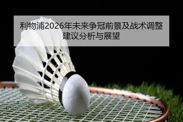 利物浦2026年未来争冠前景及战术调整建议分析与展望