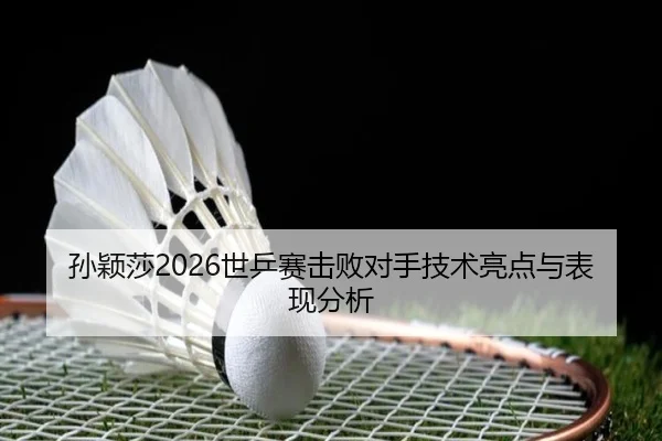 孙颖莎2026世乒赛击败对手技术亮点与表现分析（www.kaiyun.com）