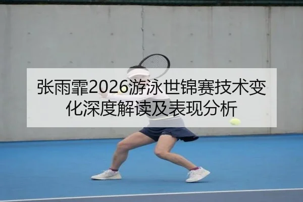 张雨霏2026游泳世锦赛技术变化深度解读及表现分析