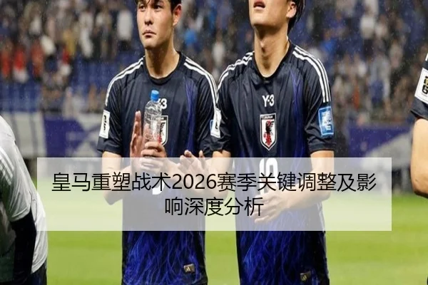 皇马重塑战术2026赛季关键调整及影响深度分析