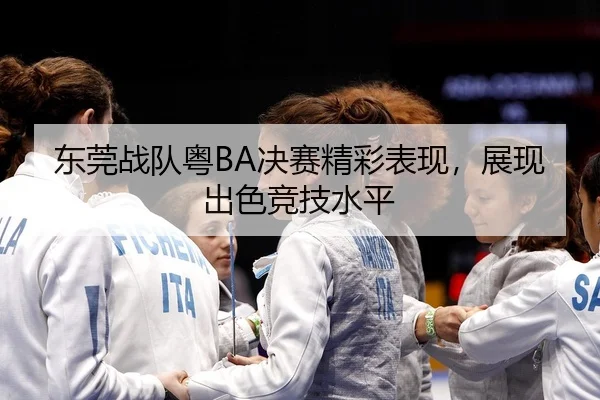 东莞战队粤BA决赛精彩表现，展现出色竞技水平