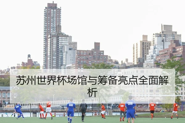 苏州世界杯场馆与筹备亮点全面解析