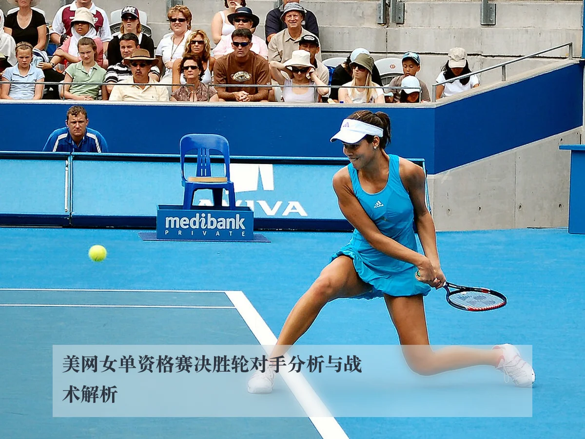 美网女单资格赛决胜轮对手分析与战术解析